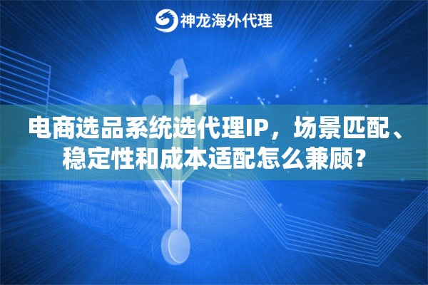 电商选品系统选代理IP，场景匹配、稳定性和成本适配怎么兼顾？