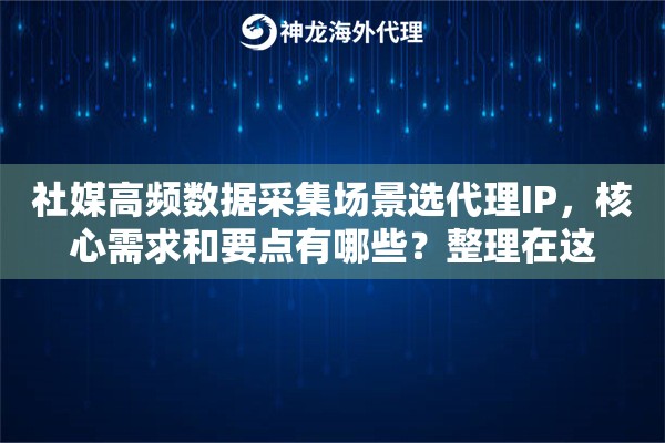 社媒高频数据采集场景选代理IP，核心需求和要点有哪些？整理在这
