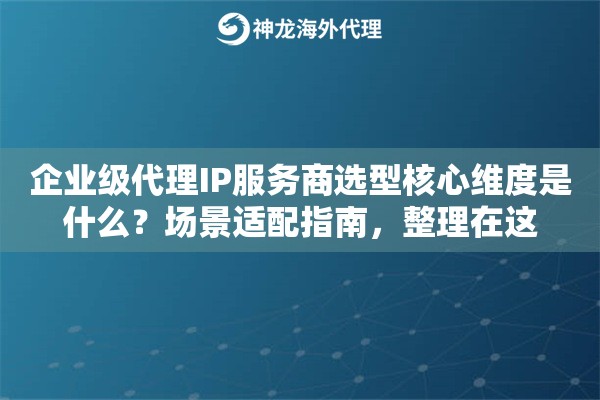 企业级代理IP服务商选型核心维度是什么？场景适配指南，整理在这