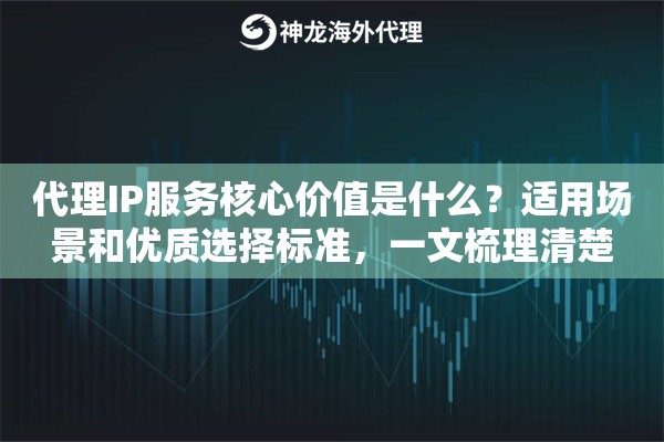 代理IP服务核心价值是什么？适用场景和优质选择标准，一文梳理清楚