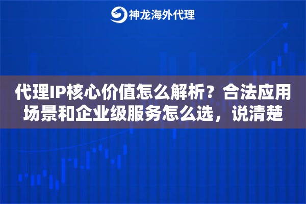代理IP核心价值怎么解析？合法应用场景和企业级服务怎么选，说清楚
