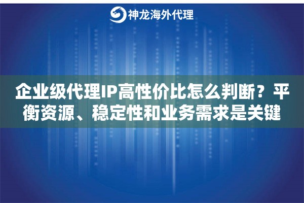 企业级代理IP高性价比怎么判断？平衡资源、稳定性和业务需求是关键