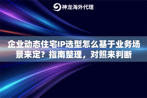 企业动态住宅IP选型怎么基于业务场景来定？指南整理，对照来判断
