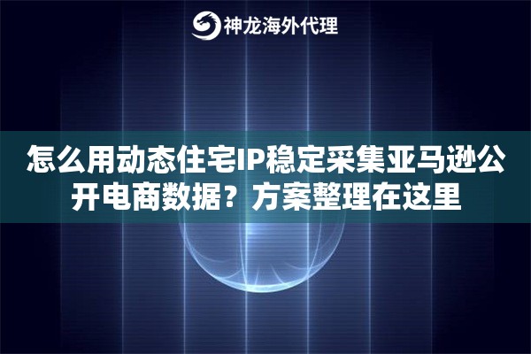怎么用动态住宅IP稳定采集亚马逊公开电商数据？方案整理在这里