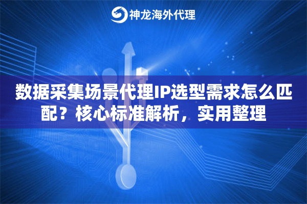 数据采集场景代理IP选型需求怎么匹配？核心标准解析，实用整理