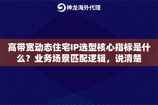高带宽动态住宅IP选型核心指标是什么?业务场景匹配逻辑,说清楚 高带宽动态住宅IP选型核心指标是什么?业务场景匹配逻辑,说清楚
