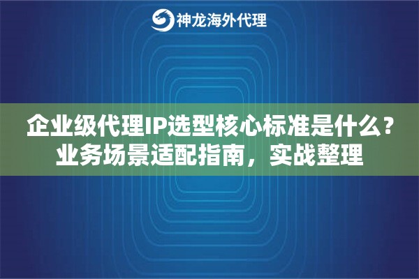 企业级代理IP选型核心标准是什么?业务场景适配指南,实战整理 企业级代理IP选型核心标准是什么?业务场景适配指南,实战整理