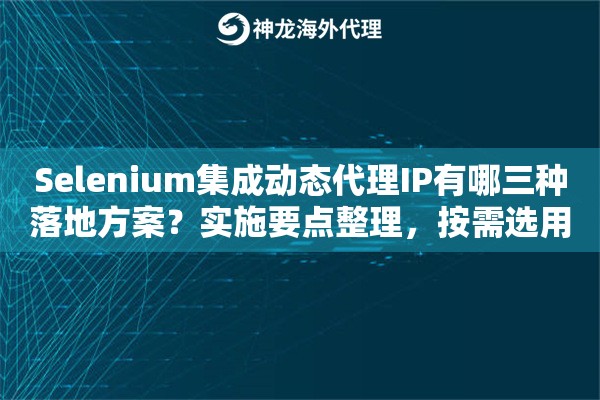 Selenium集成动态代理IP有哪三种落地方案?实施要点整理,按需选用 Selenium集成动态代理IP有哪三种落地方案?实施要点整理,按需选用