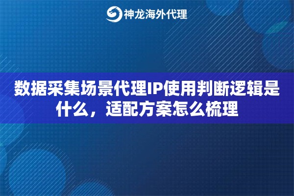 数据采集场景代理IP使用判断逻辑是什么，适配方案怎么梳理