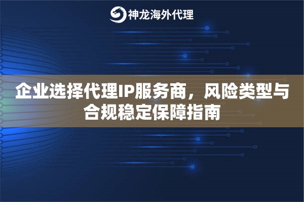 企业选择代理IP服务商，风险类型与合规稳定保障指南