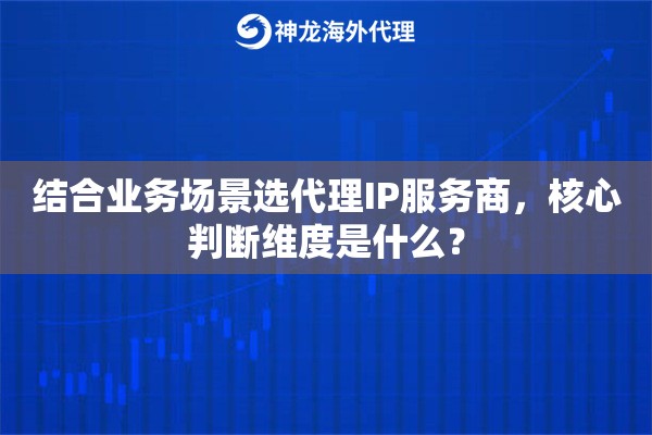结合业务场景选代理IP服务商,核心判断维度是什么? 结合业务场景选代理IP服务商,核心判断维度是什么?