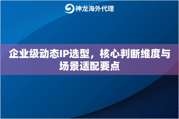 企业级动态IP选型,核心判断维度与场景适配要点 企业级动态IP选型,核心判断维度与场景适配要点