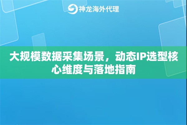 大规模数据采集场景,动态IP选型核心维度与落地指南 大规模数据采集场景,动态IP选型核心维度与落地指南