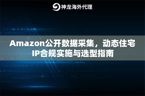 Amazon公开数据采集,动态住宅IP合规实施与选型指南 Amazon公开数据采集,动态住宅IP合规实施与选型指南
