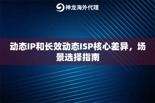 动态IP和长效动态ISP核心差异,场景选择指南 动态IP和长效动态ISP核心差异,场景选择指南
