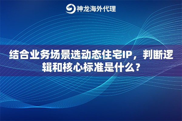 结合业务场景选动态住宅IP,判断逻辑和核心标准是什么? 结合业务场景选动态住宅IP,判断逻辑和核心标准是什么?
