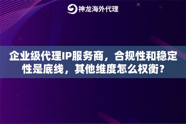 企业级代理IP服务商，合规性和稳定性是底线，其他维度怎么权衡？