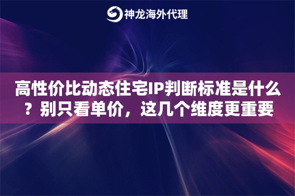 高性价比动态住宅IP判断标准是什么?别只看单价,这几个维度更重要 高性价比动态住宅IP判断标准是什么?别只看单价,这几个维度更重要