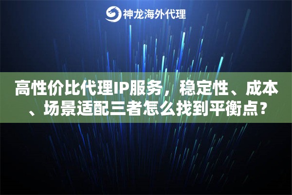 高性价比代理IP服务,稳定性、成本、场景适配三者怎么找到平衡点? 高性价比代理IP服务,稳定性、成本、场景适配三者怎么找到平衡点?
