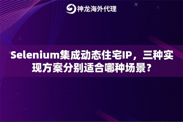 Selenium集成动态住宅IP,三种实现方案分别适合哪种场景? Selenium集成动态住宅IP,三种实现方案分别适合哪种场景?