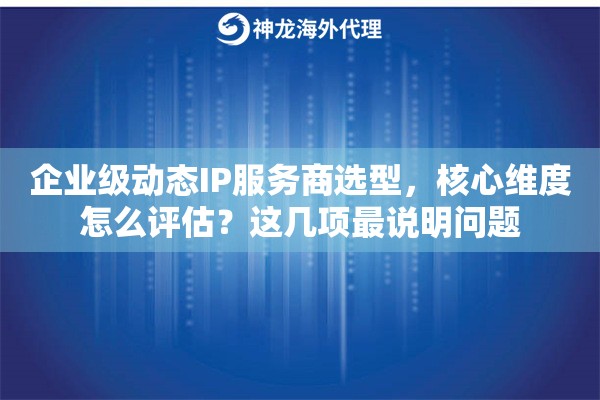 企业级动态IP服务商选型,核心维度怎么评估?这几项最说明问题 企业级动态IP服务商选型,核心维度怎么评估?这几项最说明问题