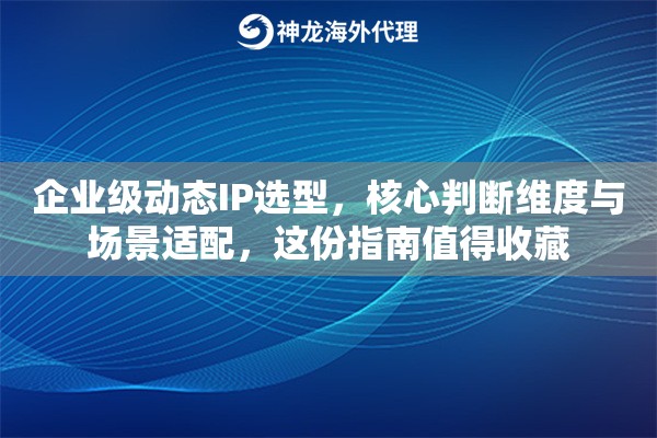 企业级动态IP选型,核心判断维度与场景适配,这份指南值得收藏 企业级动态IP选型,核心判断维度与场景适配,这份指南值得收藏