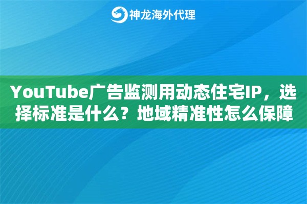YouTube广告监测用动态住宅IP,选择标准是什么?地域精准性怎么保障 YouTube广告监测用动态住宅IP,选择标准是什么?地域精准性怎么保障