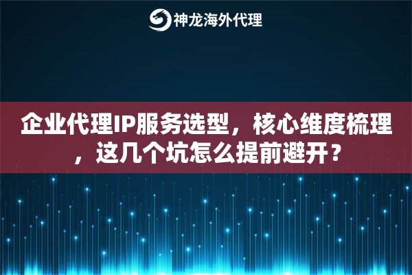 企业代理IP服务选型,核心维度梳理,这几个坑怎么提前避开? 企业代理IP服务选型,核心维度梳理,这几个坑怎么提前避开?