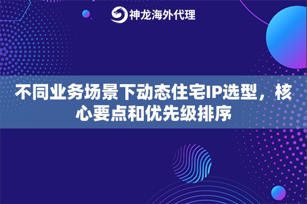 不同业务场景下动态住宅IP选型,核心要点和优先级排序 不同业务场景下动态住宅IP选型,核心要点和优先级排序