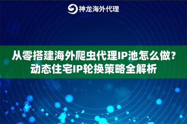 从零搭建海外爬虫代理IP池怎么做？动态住宅IP轮换策略全解析
