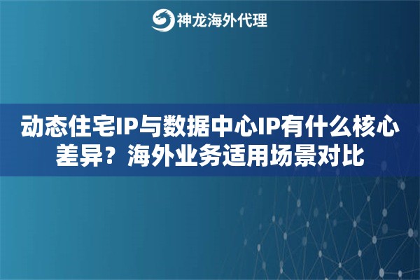 动态住宅IP与数据中心IP有什么核心差异?海外业务适用场景对比 动态住宅IP与数据中心IP有什么核心差异?海外业务适用场景对比