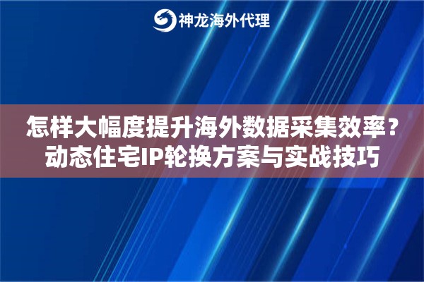 怎样大幅度提升海外数据采集效率？动态住宅IP轮换方案与实战技巧