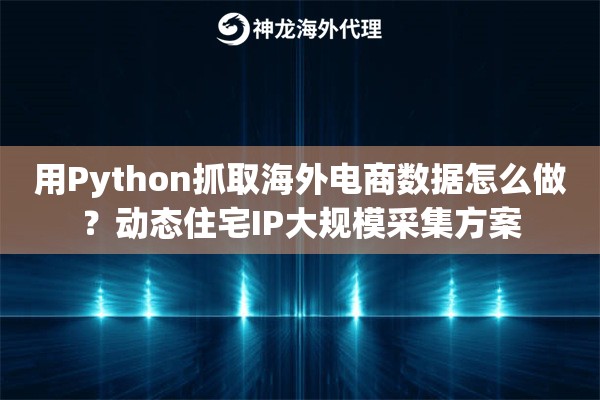 用Python抓取海外电商数据怎么做？动态住宅IP大规模采集方案