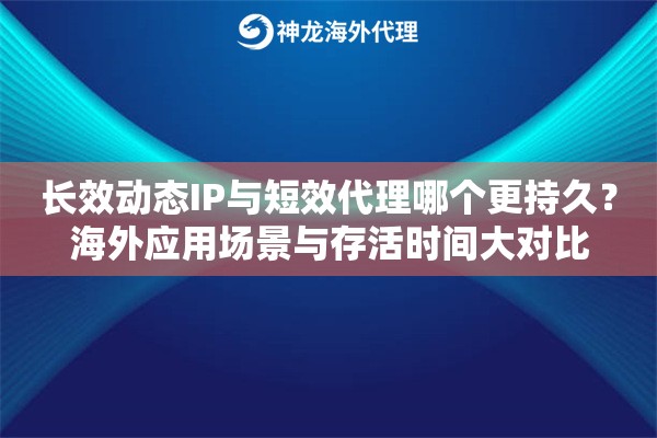 长效动态IP与短效代理哪个更持久？海外应用场景与存活时间大对比