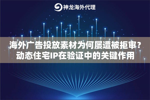 海外广告投放素材为何屡遭被拒审?动态住宅IP在验证中的关键作用 海外广告投放素材为何屡遭被拒审?动态住宅IP在验证中的关键作用