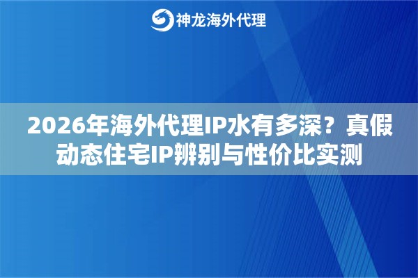 2026年海外代理IP水有多深?真假动态住宅IP辨别与性价比实测 2026年海外代理IP水有多深?真假动态住宅IP辨别与性价比实测
