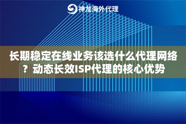 长期稳定在线业务该选什么代理网络?动态长效ISP代理的核心优势 长期稳定在线业务该选什么代理网络?动态长效ISP代理的核心优势