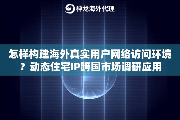 怎样构建海外真实用户网络访问环境？动态住宅IP跨国市场调研应用