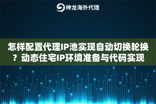 怎样配置代理IP池实现自动切换轮换？动态住宅IP环境准备与代码实现