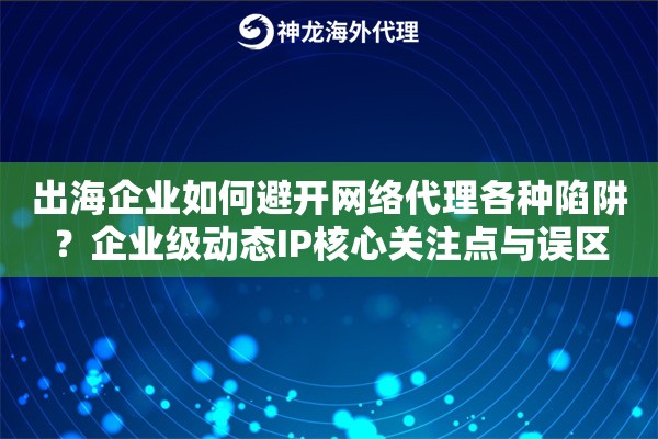 出海企业如何避开网络代理各种陷阱？企业级动态IP核心关注点与误区