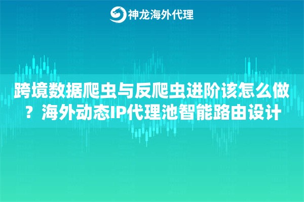 跨境数据爬虫与反爬虫进阶该怎么做？海外动态IP代理池智能路由设计