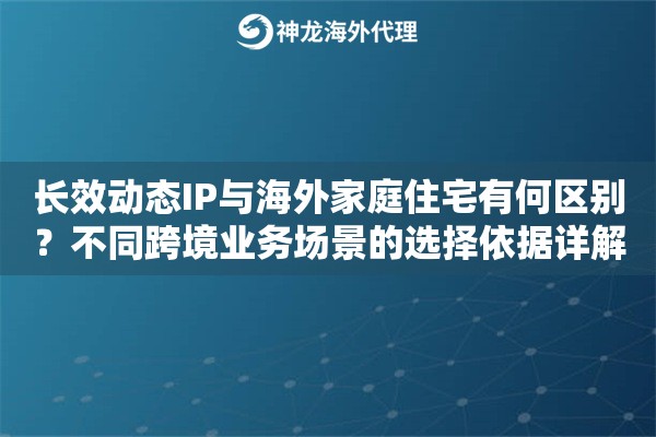 长效动态IP与海外家庭住宅有何区别？不同跨境业务场景的选择依据详解