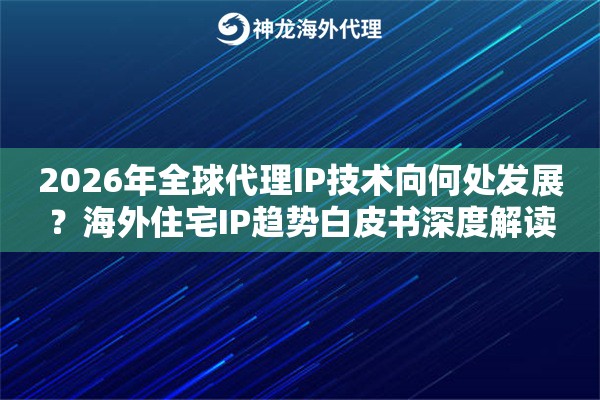 2026年全球代理IP技术向何处发展？海外住宅IP趋势白皮书深度解读