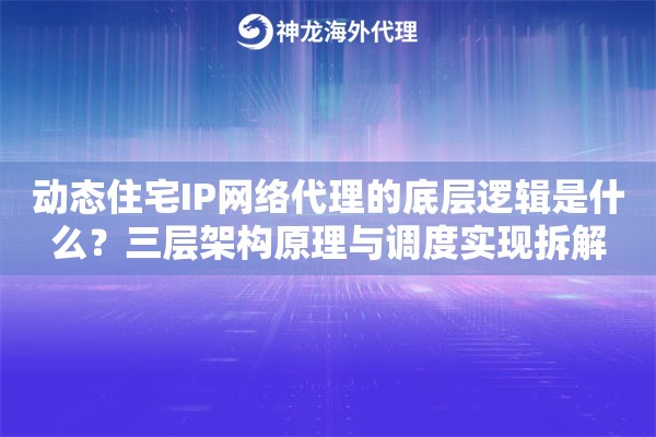 动态住宅IP网络代理的底层逻辑是什么?三层架构原理与调度实现拆解 动态住宅IP网络代理的底层逻辑是什么?三层架构原理与调度实现拆解