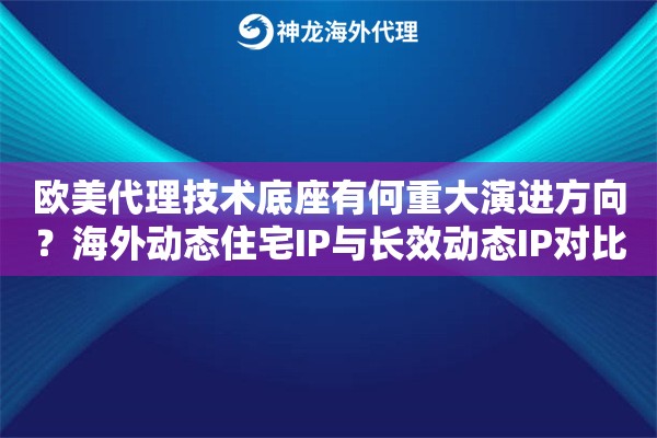 欧美代理技术底座有何重大演进方向？海外动态住宅IP与长效动态IP对比
