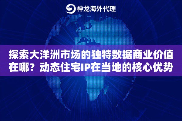 探索大洋洲市场的独特数据商业价值在哪？动态住宅IP在当地的核心优势