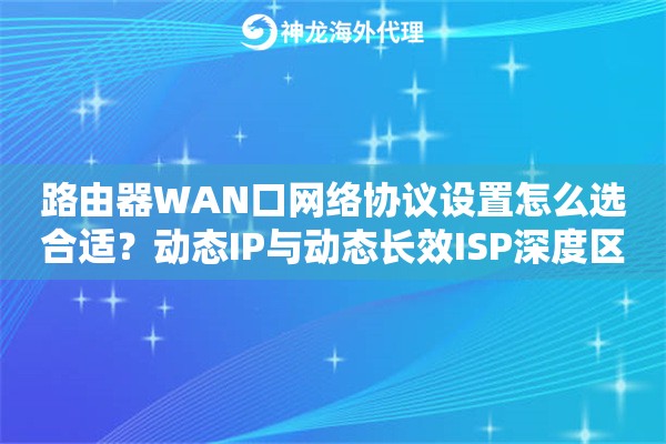 路由器WAN口网络协议设置怎么选合适？动态IP与动态长效ISP深度区别