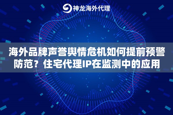 海外品牌声誉舆情危机如何提前预警防范？住宅代理IP在监测中的应用