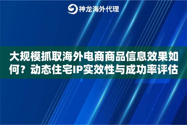 大规模抓取海外电商商品信息效果如何？动态住宅IP实效性与成功率评估