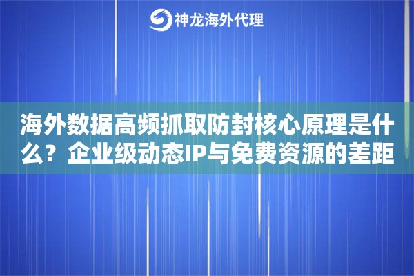 海外数据高频抓取防封核心原理是什么？企业级动态IP与免费资源的差距